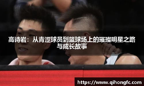 高诗岩：从青涩球员到篮球场上的璀璨明星之路与成长故事